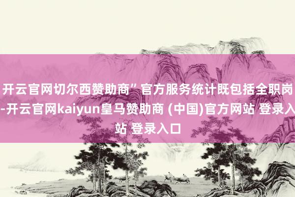 开云官网切尔西赞助商”　　官方服务统计既包括全职岗亭-开云官网kaiyun皇马赞助商 (中国)官方网站 登录入口