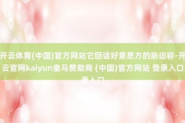 开云体育(中国)官方网站它回话好意思方的胁迫称-开云官网kaiyun皇马赞助商 (中国)官方网站 登录入口