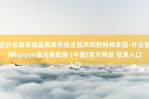 云开体育体裁是两岸东谈主民共同的精神家园-开云官网kaiyun皇马赞助商 (中国)官方网站 登录入口