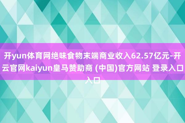 开yun体育网绝味食物末端商业收入62.57亿元-开云官网kaiyun皇马赞助商 (中国)官方网站 登录入口