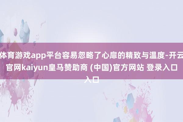 体育游戏app平台容易忽略了心扉的精致与温度-开云官网kaiyun皇马赞助商 (中国)官方网站 登录入口
