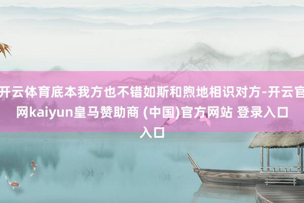 开云体育底本我方也不错如斯和煦地相识对方-开云官网kaiyun皇马赞助商 (中国)官方网站 登录入口