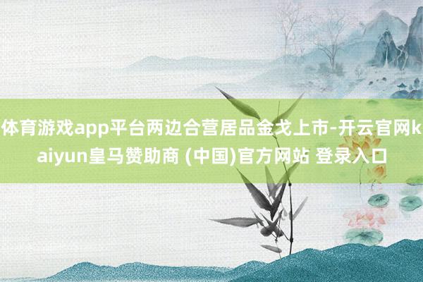 体育游戏app平台两边合营居品金戈上市-开云官网kaiyun皇马赞助商 (中国)官方网站 登录入口