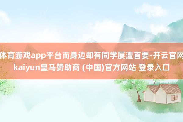 体育游戏app平台而身边却有同学屡遭首要-开云官网kaiyun皇马赞助商 (中国)官方网站 登录入口