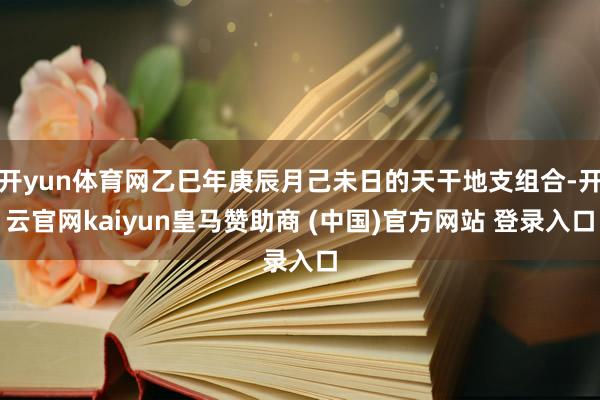 开yun体育网乙巳年庚辰月己未日的天干地支组合-开云官网kaiyun皇马赞助商 (中国)官方网站 登录入口