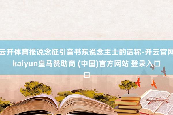 云开体育报说念征引音书东说念主士的话称-开云官网kaiyun皇马赞助商 (中国)官方网站 登录入口