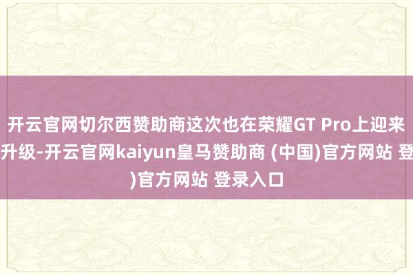 开云官网切尔西赞助商这次也在荣耀GT Pro上迎来了全新升级-开云官网kaiyun皇马赞助商 (中国)官方网站 登录入口