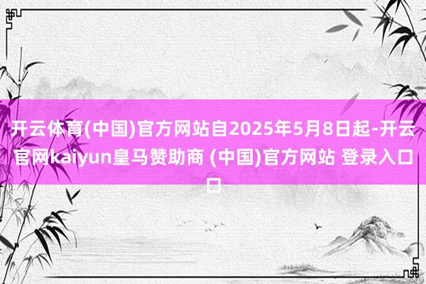 开云体育(中国)官方网站自2025年5月8日起-开云官网kaiyun皇马赞助商 (中国)官方网站 登录入口