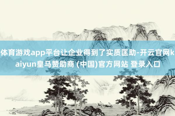 体育游戏app平台让企业得到了实质匡助-开云官网kaiyun皇马赞助商 (中国)官方网站 登录入口