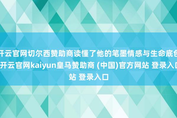 开云官网切尔西赞助商读懂了他的笔墨情感与生命底色-开云官网kaiyun皇马赞助商 (中国)官方网站 登录入口