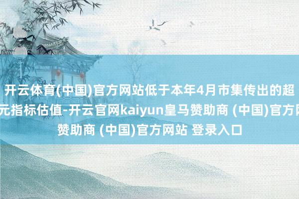 开云体育(中国)官方网站低于本年4月市集传出的超2万亿好意思元指标估值-开云官网kaiyun皇马赞助商 (中国)官方网站 登录入口