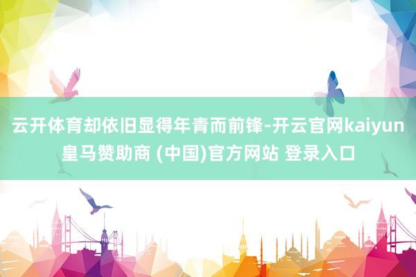 云开体育却依旧显得年青而前锋-开云官网kaiyun皇马赞助商 (中国)官方网站 登录入口
