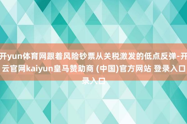 开yun体育网跟着风险钞票从关税激发的低点反弹-开云官网kaiyun皇马赞助商 (中国)官方网站 登录入口