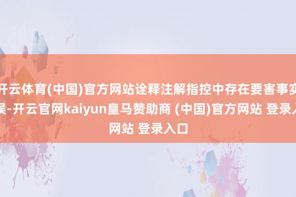 开云体育(中国)官方网站诠释注解指控中存在要害事实失误-开云官网kaiyun皇马赞助商 (中国)官方网站 登录入口