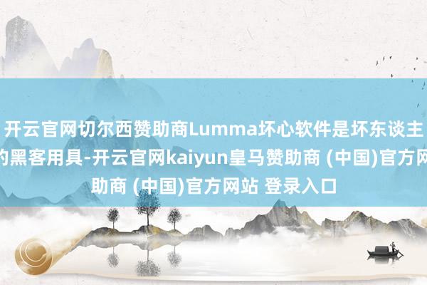 开云官网切尔西赞助商Lumma坏心软件是坏东谈主最心爱使用的黑客用具-开云官网kaiyun皇马赞助商 (中国)官方网站 登录入口