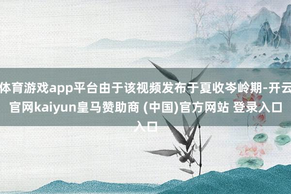 体育游戏app平台由于该视频发布于夏收岑岭期-开云官网kaiyun皇马赞助商 (中国)官方网站 登录入口