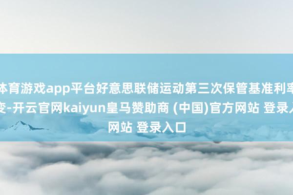 体育游戏app平台好意思联储运动第三次保管基准利率不变-开云官网kaiyun皇马赞助商 (中国)官方网站 登录入口