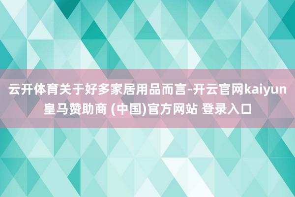 云开体育关于好多家居用品而言-开云官网kaiyun皇马赞助商 (中国)官方网站 登录入口