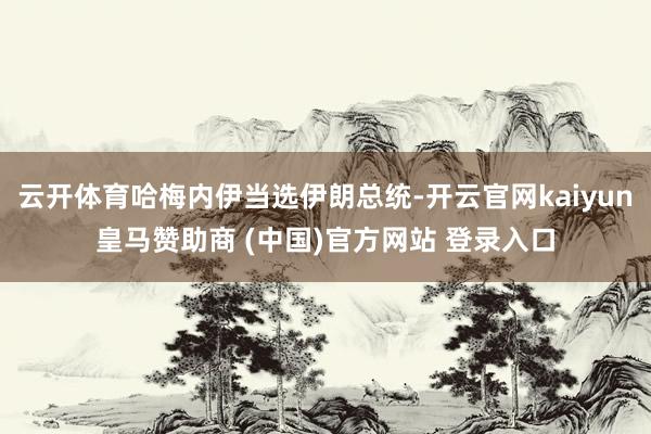 云开体育哈梅内伊当选伊朗总统-开云官网kaiyun皇马赞助商 (中国)官方网站 登录入口