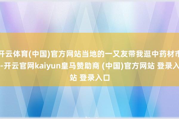 开云体育(中国)官方网站当地的一又友带我逛中药材市集-开云官网kaiyun皇马赞助商 (中国)官方网站 登录入口