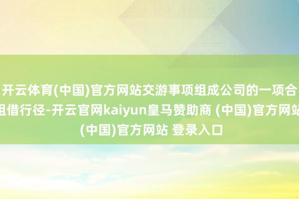 开云体育(中国)官方网站交游事项组成公司的一项合履历飞机租借行径-开云官网kaiyun皇马赞助商 (中国)官方网站 登录入口