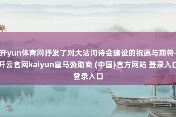 开yun体育网抒发了对大沽河诗会建设的祝愿与期待-开云官网kaiyun皇马赞助商 (中国)官方网站 登录入口