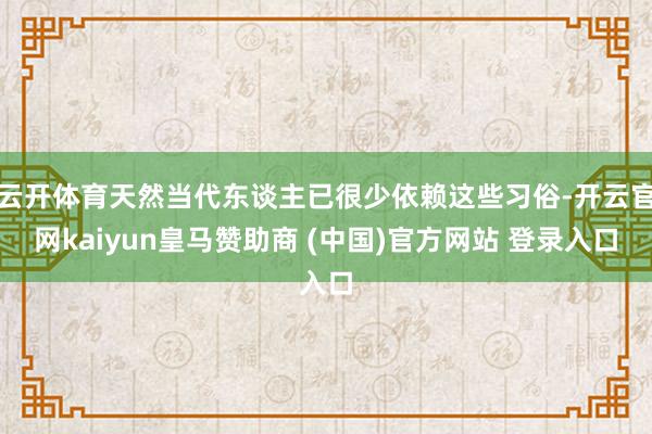 云开体育天然当代东谈主已很少依赖这些习俗-开云官网kaiyun皇马赞助商 (中国)官方网站 登录入口