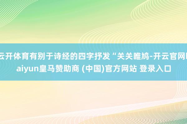 云开体育有别于诗经的四字抒发“关关睢鸠-开云官网kaiyun皇马赞助商 (中国)官方网站 登录入口