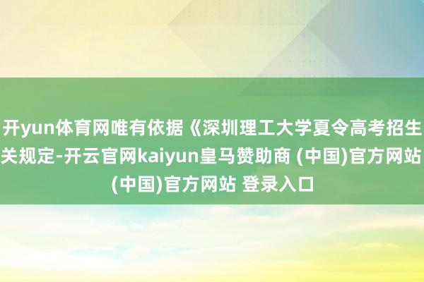 开yun体育网唯有依据《深圳理工大学夏令高考招生规定》相关规定-开云官网kaiyun皇马赞助商 (中国)官方网站 登录入口