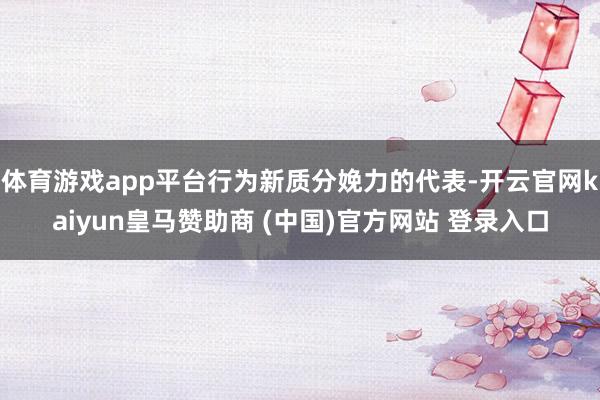 体育游戏app平台行为新质分娩力的代表-开云官网kaiyun皇马赞助商 (中国)官方网站 登录入口