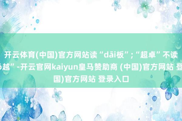 开云体育(中国)官方网站读“dāi板”;“超卓”不读“zhuō越”-开云官网kaiyun皇马赞助商 (中国)官方网站 登录入口
