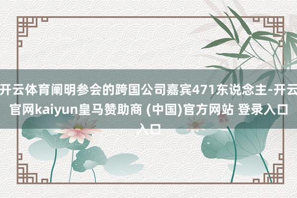 开云体育阐明参会的跨国公司嘉宾471东说念主-开云官网kaiyun皇马赞助商 (中国)官方网站 登录入口
