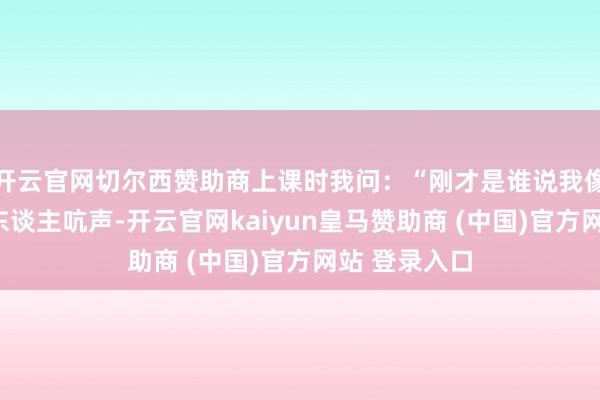 开云官网切尔西赞助商上课时我问：“刚才是谁说我像猪的？”没东谈主吭声-开云官网kaiyun皇马赞助商 (中国)官方网站 登录入口
