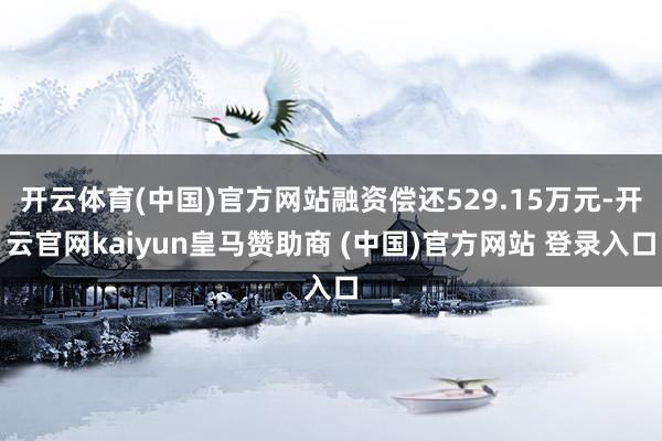 开云体育(中国)官方网站融资偿还529.15万元-开云官网kaiyun皇马赞助商 (中国)官方网站 登录入口