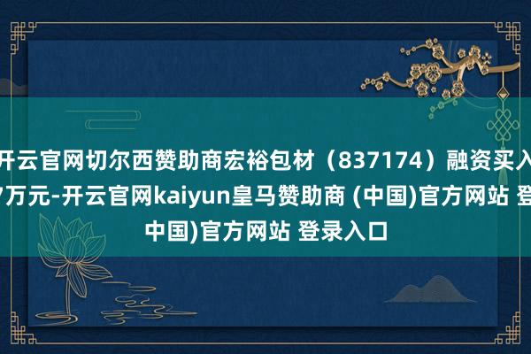 开云官网切尔西赞助商宏裕包材（837174）融资买入114.87万元-开云官网kaiyun皇马赞助商 (中国)官方网站 登录入口