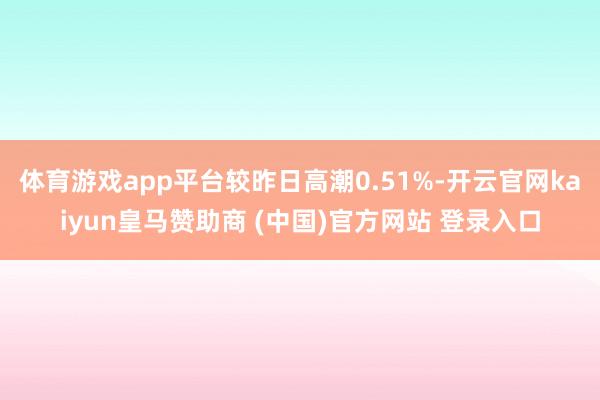 体育游戏app平台较昨日高潮0.51%-开云官网kaiyun皇马赞助商 (中国)官方网站 登录入口