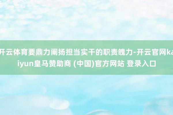 开云体育要鼎力阐扬担当实干的职责魄力-开云官网kaiyun皇马赞助商 (中国)官方网站 登录入口