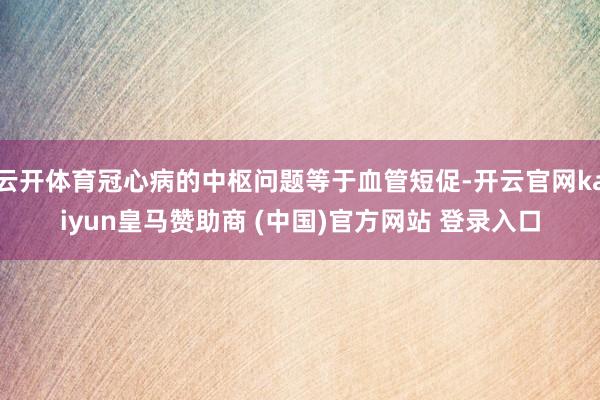 云开体育冠心病的中枢问题等于血管短促-开云官网kaiyun皇马赞助商 (中国)官方网站 登录入口