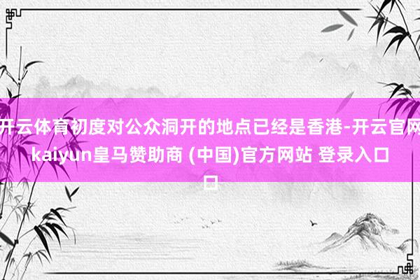 开云体育初度对公众洞开的地点已经是香港-开云官网kaiyun皇马赞助商 (中国)官方网站 登录入口