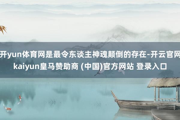 开yun体育网是最令东谈主神魂颠倒的存在-开云官网kaiyun皇马赞助商 (中国)官方网站 登录入口