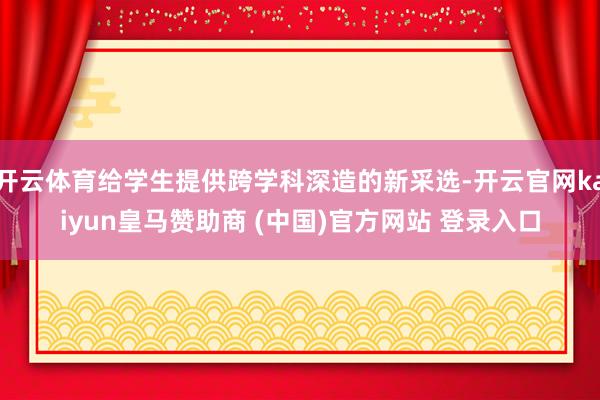 开云体育给学生提供跨学科深造的新采选-开云官网kaiyun皇马赞助商 (中国)官方网站 登录入口