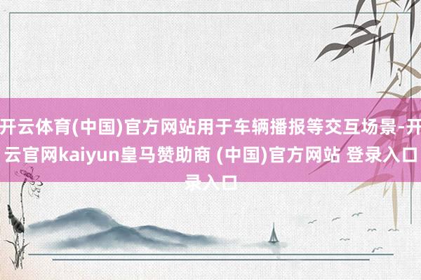 开云体育(中国)官方网站用于车辆播报等交互场景-开云官网kaiyun皇马赞助商 (中国)官方网站 登录入口