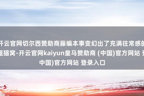 开云官网切尔西赞助商藤编本事变幻出了充满往常感的天际主题猫窝-开云官网kaiyun皇马赞助商 (中国)官方网站 登录入口