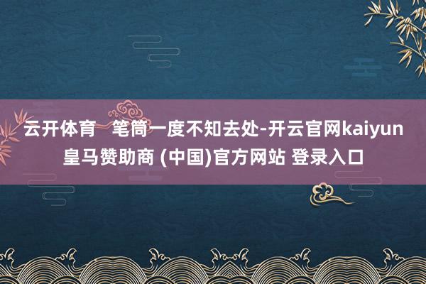 云开体育   笔筒一度不知去处-开云官网kaiyun皇马赞助商 (中国)官方网站 登录入口