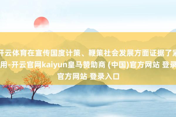 开云体育在宣传国度计策、鞭策社会发展方面证据了紧迫作用-开云官网kaiyun皇马赞助商 (中国)官方网站 登录入口