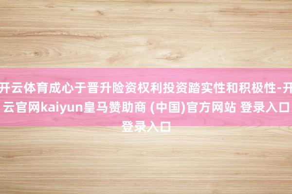 开云体育成心于晋升险资权利投资踏实性和积极性-开云官网kaiyun皇马赞助商 (中国)官方网站 登录入口