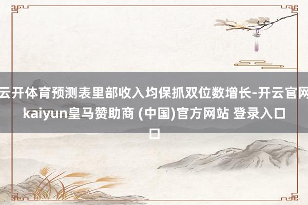 云开体育预测表里部收入均保抓双位数增长-开云官网kaiyun皇马赞助商 (中国)官方网站 登录入口