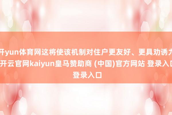 开yun体育网这将使该机制对住户更友好、更具劝诱力-开云官网kaiyun皇马赞助商 (中国)官方网站 登录入口