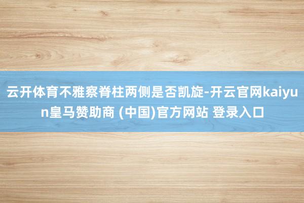 云开体育不雅察脊柱两侧是否凯旋-开云官网kaiyun皇马赞助商 (中国)官方网站 登录入口