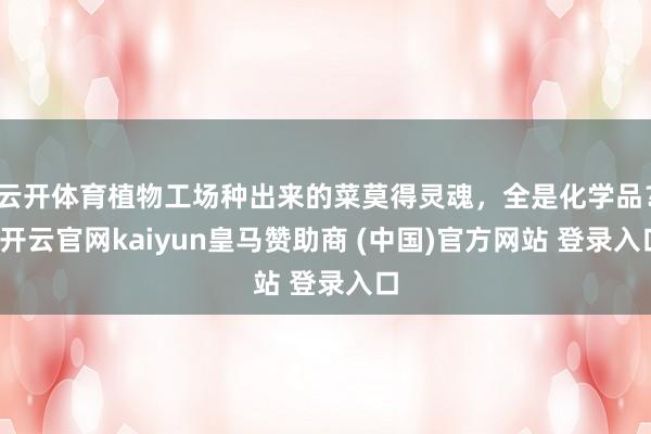 云开体育植物工场种出来的菜莫得灵魂，全是化学品？-开云官网kaiyun皇马赞助商 (中国)官方网站 登录入口
